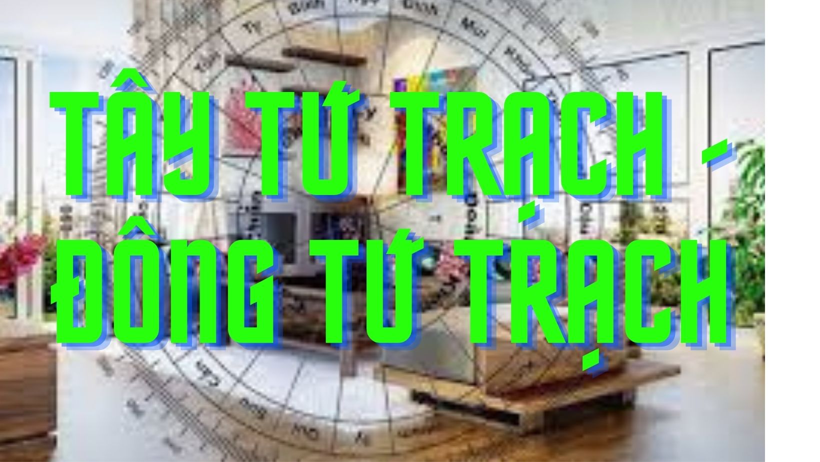 Tìm hiểu về Tây Tứ Trạch - Đông Tứ Trạch