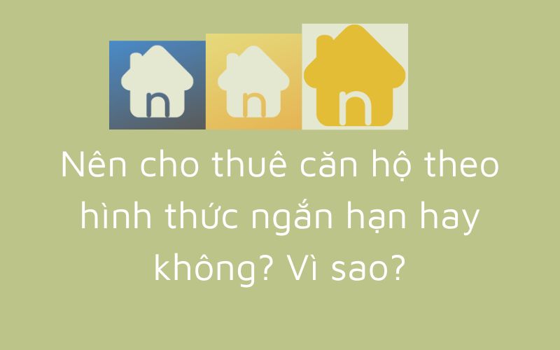 Nên cho thuê căn hộ theo hình thức ngắn hạn hay không? Vì sao?
